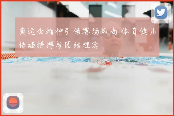 奥运会精神引领赛场风尚 体育健儿传递拼搏与团结理念