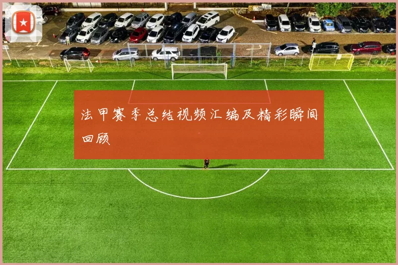 法甲赛季总结视频汇编及精彩瞬间回顾