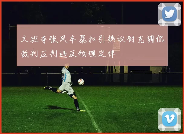 文班夸张风车暴扣引热议耐克调侃裁判应判违反物理定律