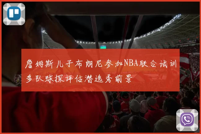 詹姆斯儿子布朗尼参加NBA联合试训多队球探评估潜选秀前景