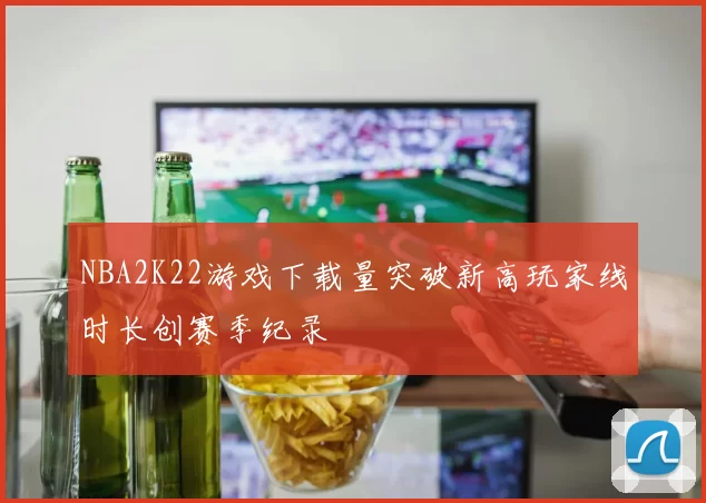 NBA2K22游戏下载量突破新高玩家线时长创赛季纪录