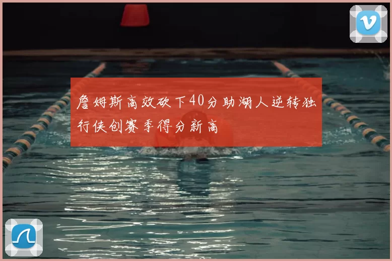 詹姆斯高效砍下40分助湖人逆转独行侠创赛季得分新高