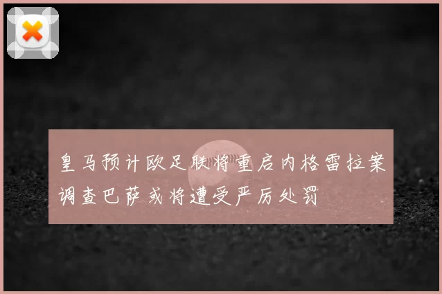 皇马预计欧足联将重启内格雷拉案调查巴萨或将遭受严厉处罚