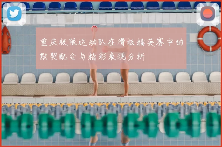 重庆极限运动队在滑板精英赛中的默契配合与精彩表现分析