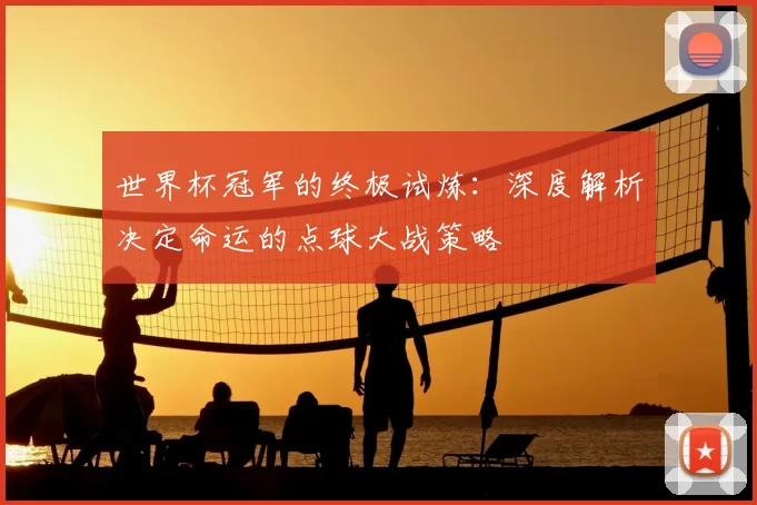 世界杯冠军的终极试炼:深度解析决定命运的点球大战策略