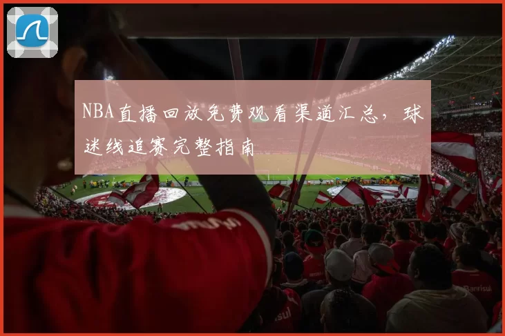 NBA直播回放免费观看渠道汇总，球迷线追赛完整指南