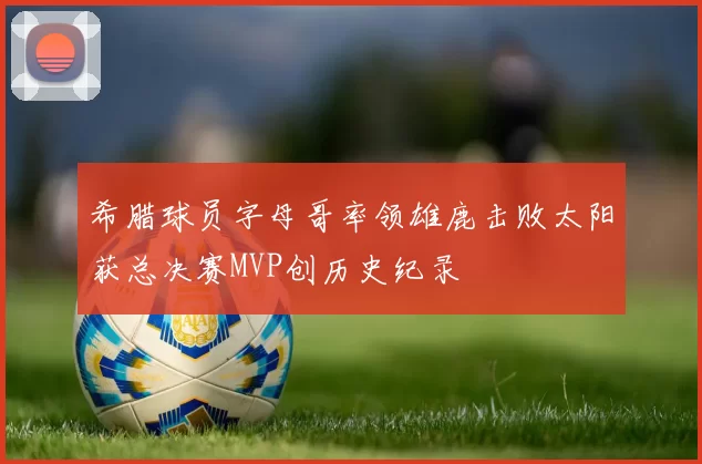 希腊球员字母哥率领雄鹿击败太阳获总决赛MVP创历史纪录