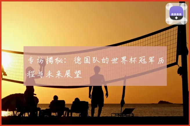 专访揭秘:德国队的世界杯冠军历程与未来展望