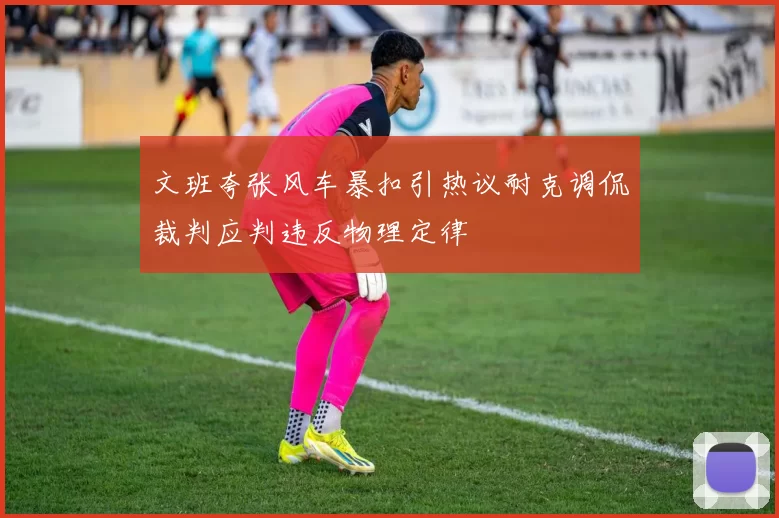 文班夸张风车暴扣引热议耐克调侃裁判应判违反物理定律