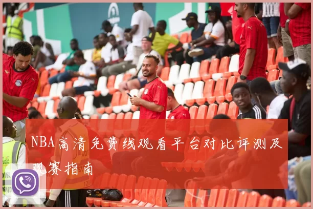 NBA高清免费线观看平台对比评测及观赛指南