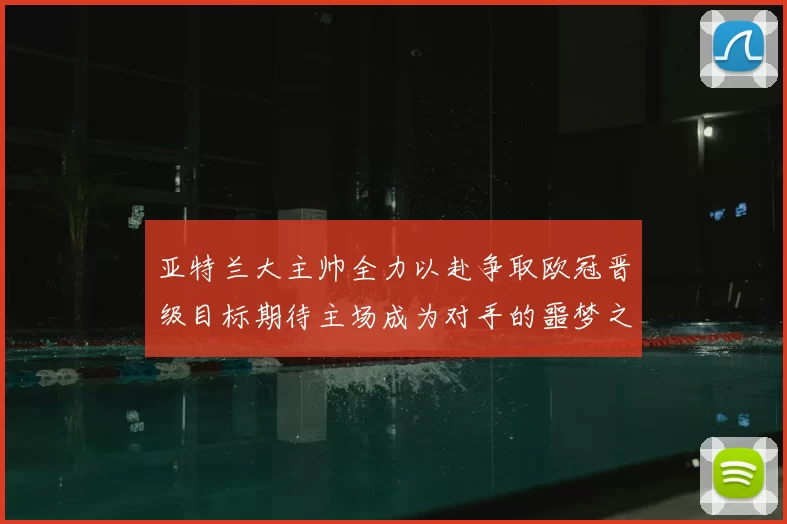 亚特兰大主帅全力以赴争取欧冠晋级目标期待主场成为对手的噩梦之地