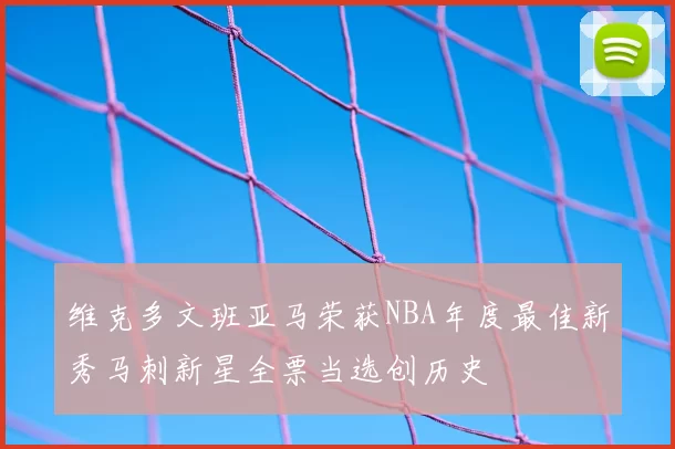 维克多文班亚马荣获NBA年度最佳新秀马刺新星全票当选创历史