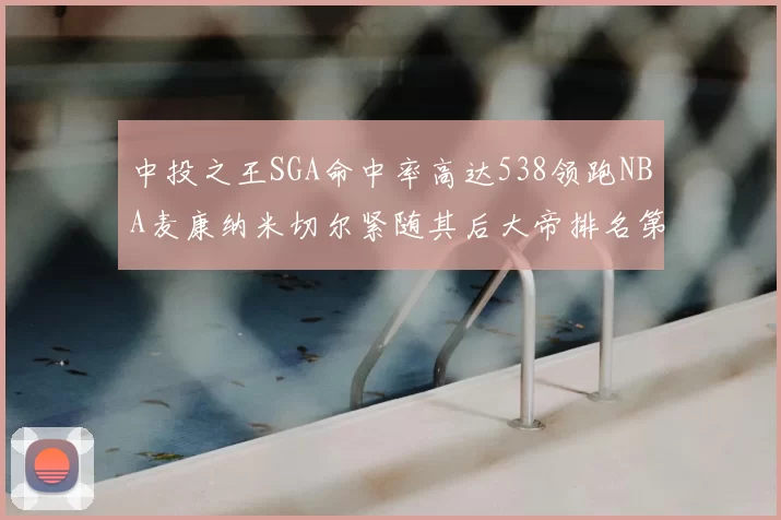 中投之王SGA命中率高达538领跑NBA麦康纳米切尔紧随其后大帝排名第七