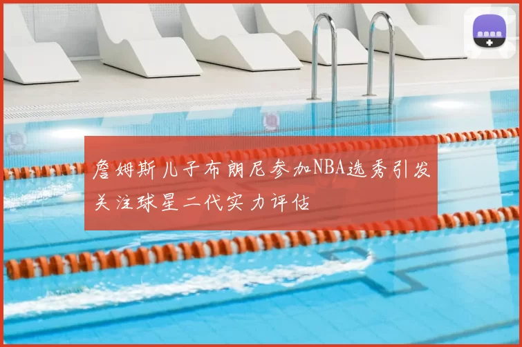 詹姆斯儿子布朗尼参加NBA选秀引发关注球星二代实力评估