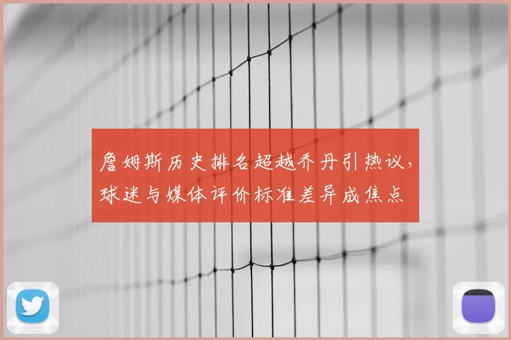詹姆斯历史排名超越乔丹引热议,球迷与媒体评价标准差异成焦点