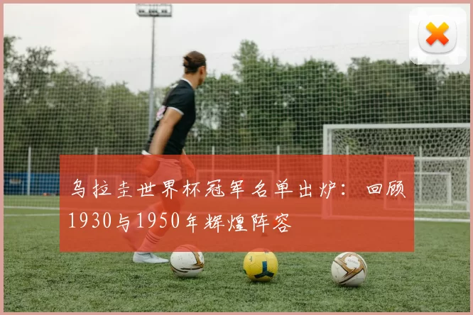 乌拉圭世界杯冠军名单出炉：回顾1930与1950年辉煌阵容