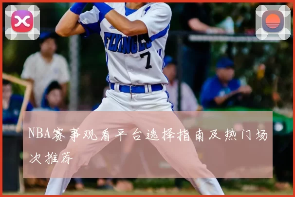 NBA赛事观看平台选择指南及热门场次推荐