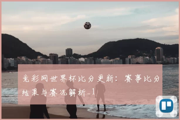 竞彩网世界杯比分更新:赛事比分结果与赛况解析_1