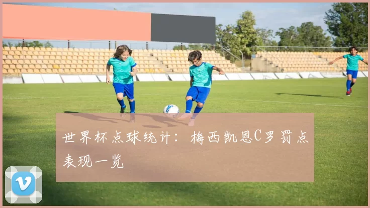 世界杯点球统计:梅西凯恩C罗罚点表现一览