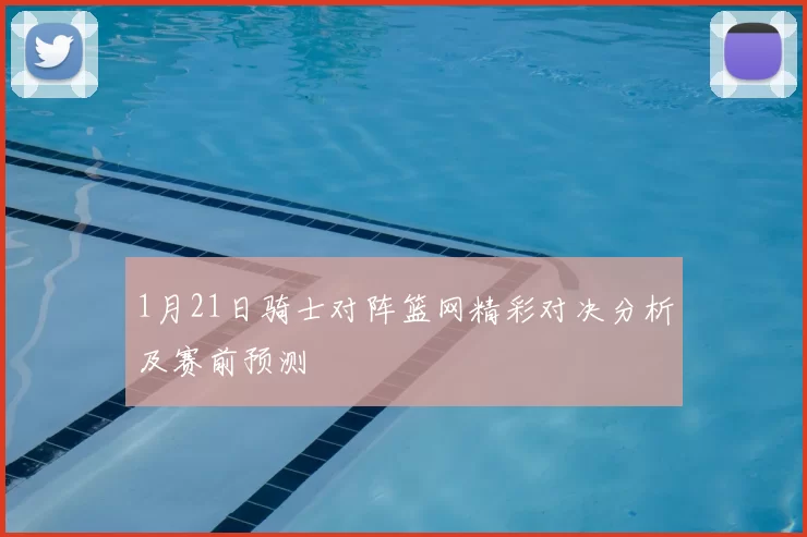 1月21日骑士对阵篮网精彩对决分析及赛前预测
