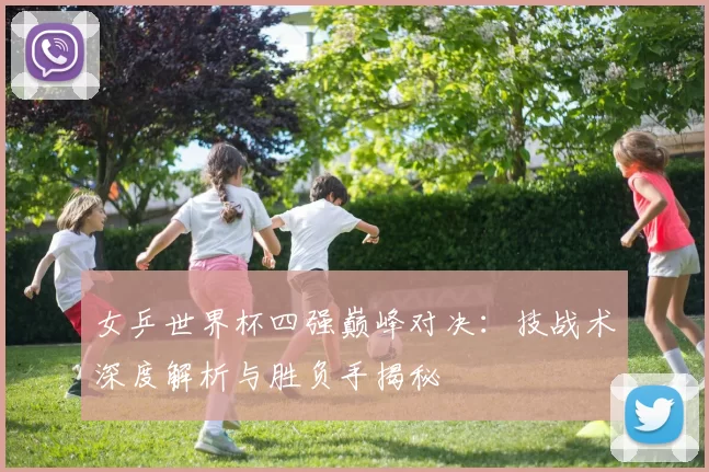 女乒世界杯四强巅峰对决:技战术深度解析与胜负手揭秘