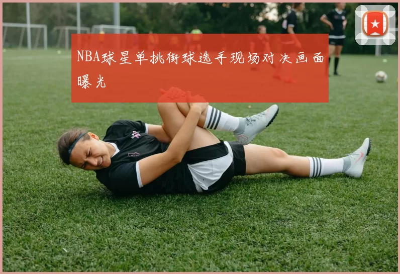 NBA球星单挑街球选手现场对决画面曝光