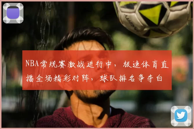 NBA常规赛激战进行中,极速体育直播全场精彩对阵,球队排名争夺白热化