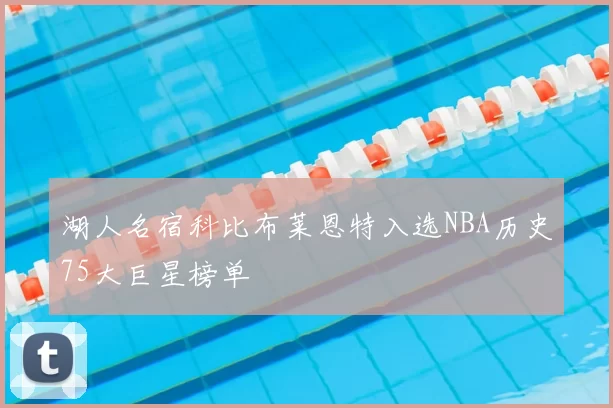 湖人名宿科比布莱恩特入选NBA历史75大巨星榜单