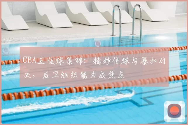 CBA五佳球集锦:精妙传球与暴扣对决,后卫组织能力成焦点