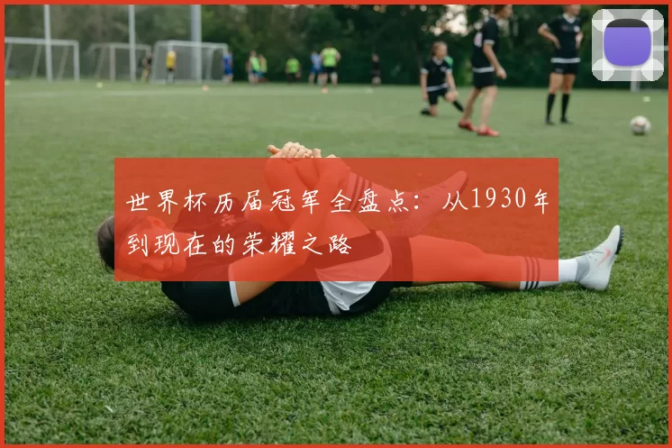 世界杯历届冠军全盘点：从1930年到现在的荣耀之路