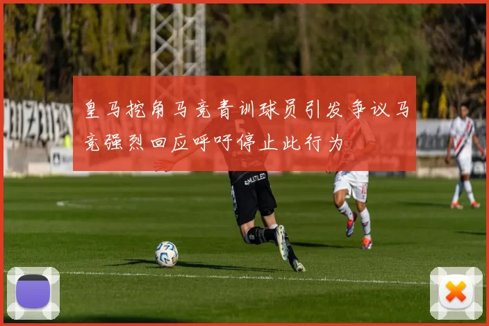 皇马挖角马竞青训球员引发争议马竞强烈回应呼吁停止此行为