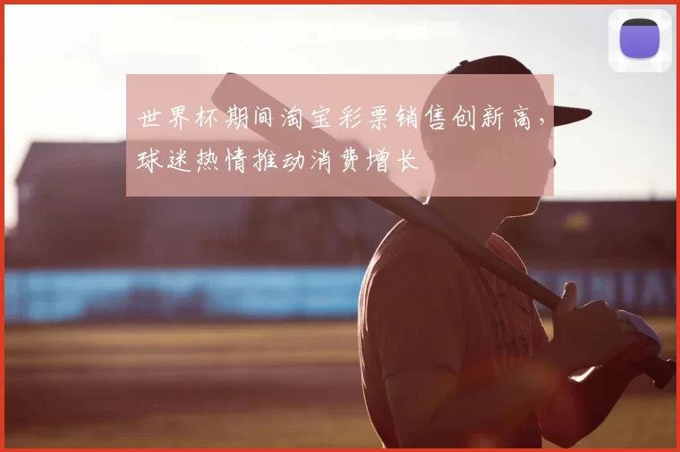 世界杯期间淘宝彩票销售创新高,球迷热情推动消费增长