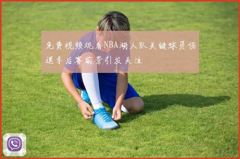免费视频观看NBA湖人队关键球员伤退季后赛前景引发关注