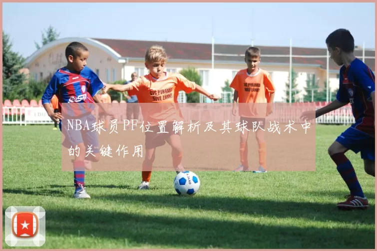 NBA球员PF位置解析及其球队战术中的关键作用