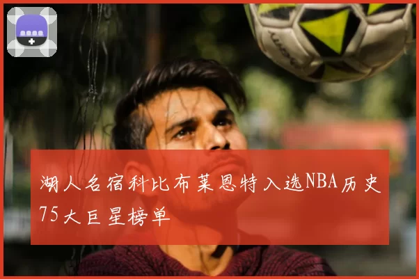 湖人名宿科比布莱恩特入选NBA历史75大巨星榜单