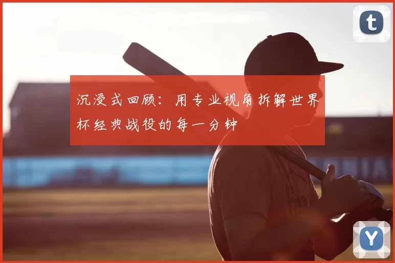 沉浸式回顾:用专业视角拆解世界杯经典战役的每一分钟