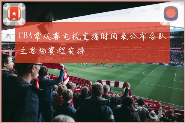 CBA常规赛电视直播时间表公布各队主客场赛程安排