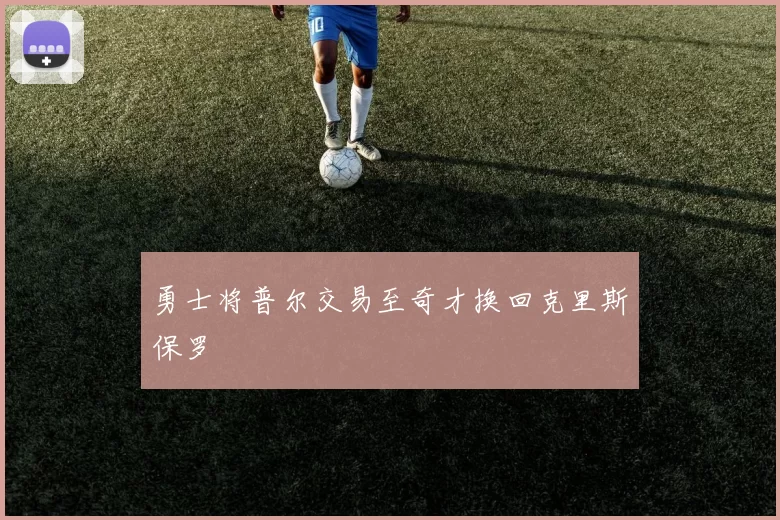 勇士将普尔交易至奇才换回克里斯保罗