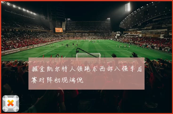 掘金凯尔特人领跑东西部八强季后赛对阵初现端倪