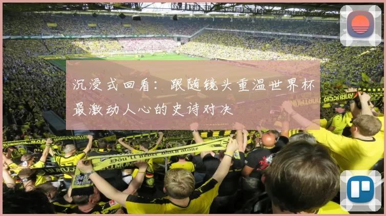 沉浸式回看：跟随镜头重温世界杯最激动人心的史诗对决