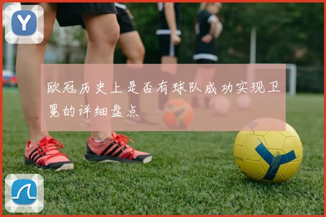 欧冠历史上是否有球队成功实现卫冕的详细盘点