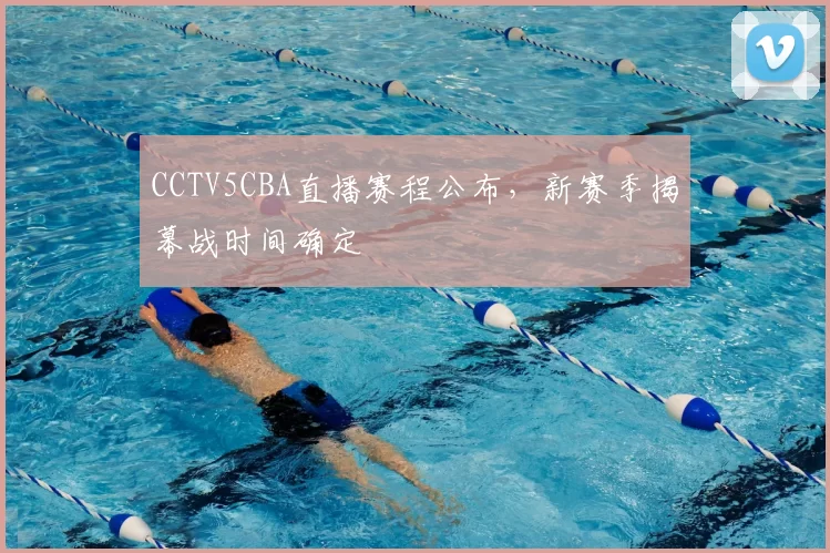 CCTV5CBA直播赛程公布,新赛季揭幕战时间确定
