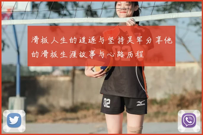 滑板人生的追逐与坚持吴军分享他的滑板生涯故事与心路历程