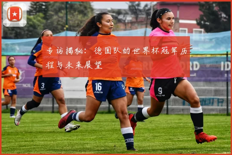 专访揭秘:德国队的世界杯冠军历程与未来展望