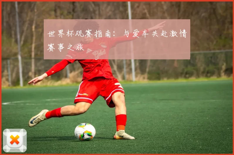 世界杯观赛指南:与爱车共赴激情赛事之旅