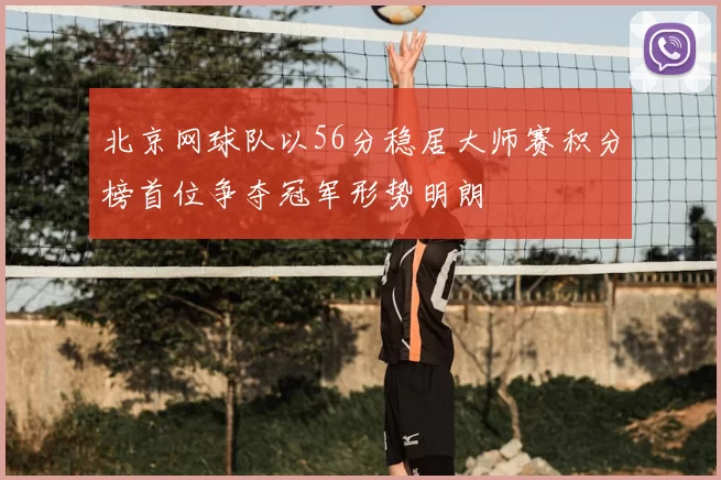 北京网球队以56分稳居大师赛积分榜首位争夺冠军形势明朗
