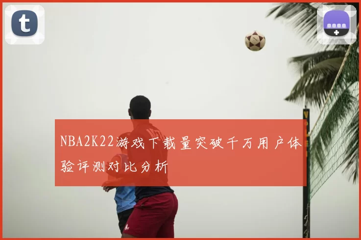 NBA2K22游戏下载量突破千万用户体验评测对比分析