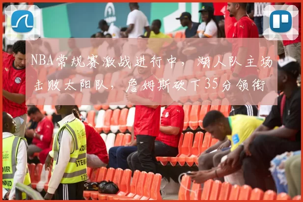 NBA常规赛激战进行中,湖人队主场击败太阳队,詹姆斯砍下35分领衔球队胜利