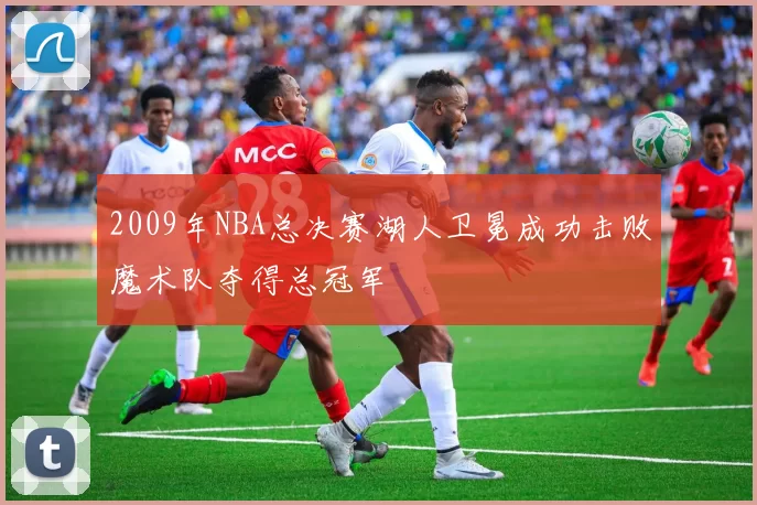2009年NBA总决赛湖人卫冕成功击败魔术队夺得总冠军
