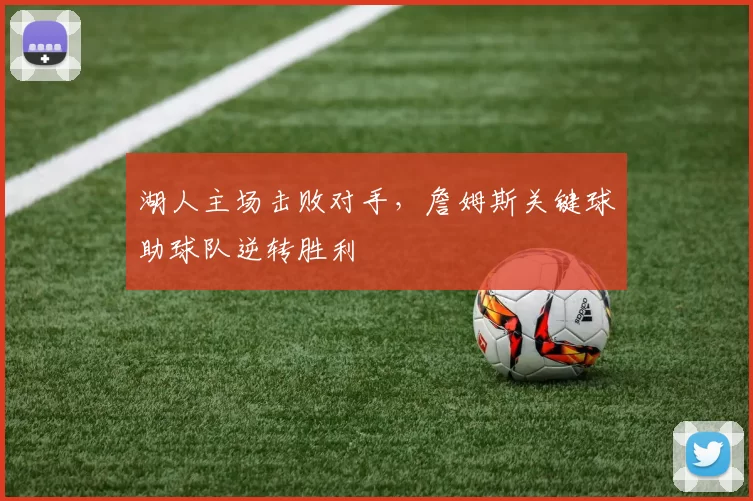 湖人主场击败对手,詹姆斯关键球助球队逆转胜利